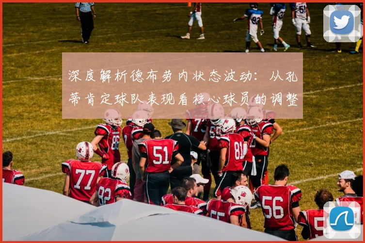 深度解析德布劳内状态波动:从孔蒂肯定球队表现看核心球员的调整与回归