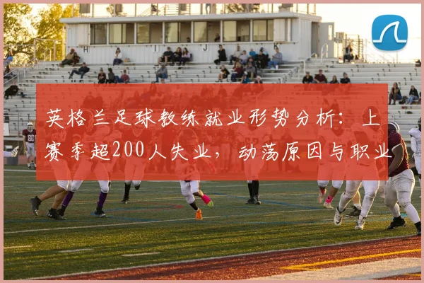 英格兰足球教练就业形势分析:上赛季超200人失业,动荡原因与职业建议