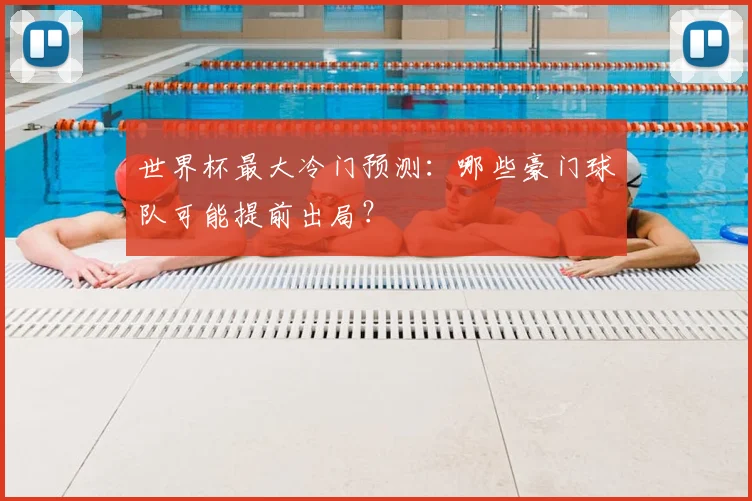 世界杯最大冷门预测:哪些豪门球队可能提前出局?