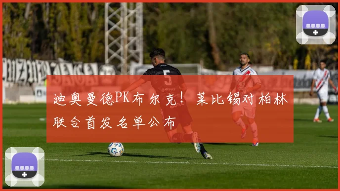 迪奥曼德PK布尔克！莱比锡对柏林联合首发名单公布
