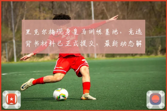 里克尔梅现身皇马训练基地,竞选背书材料已正式提交,最新动态解读