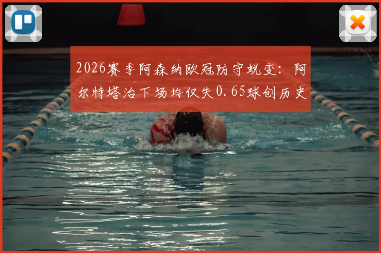 2026赛季阿森纳欧冠防守蜕变:阿尔特塔治下场均仅失0.65球创历史纪录,后防体系与战术要点全解析