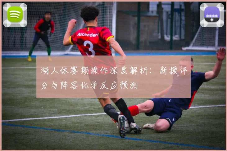 湖人休赛期操作深度解析:新援评分与阵容化学反应预测