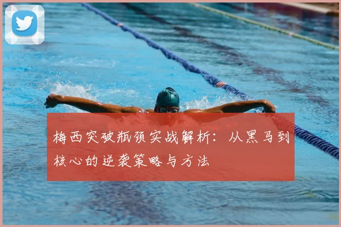 梅西突破瓶颈实战解析:从黑马到核心的逆袭策略与方法