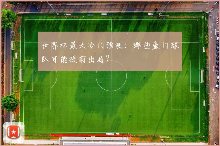 世界杯最大冷门预测:哪些豪门球队可能提前出局?