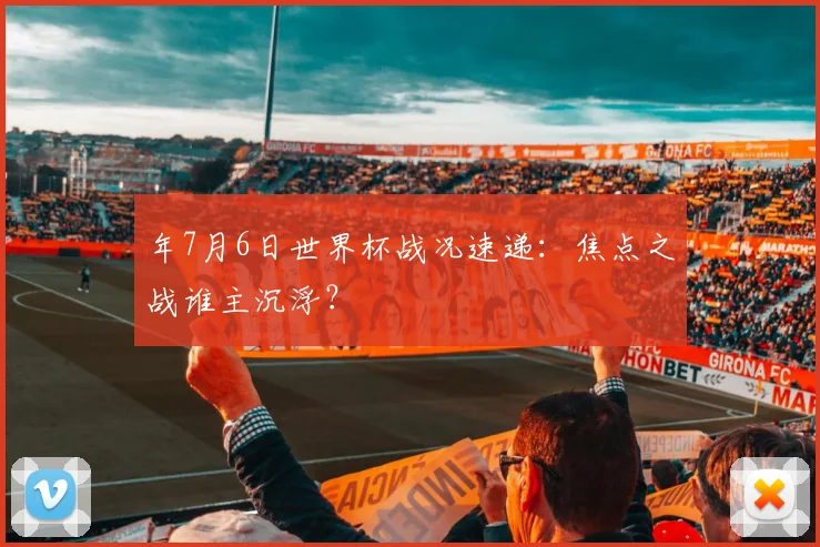 年7月6日世界杯战况速递:焦点之战谁主沉浮?