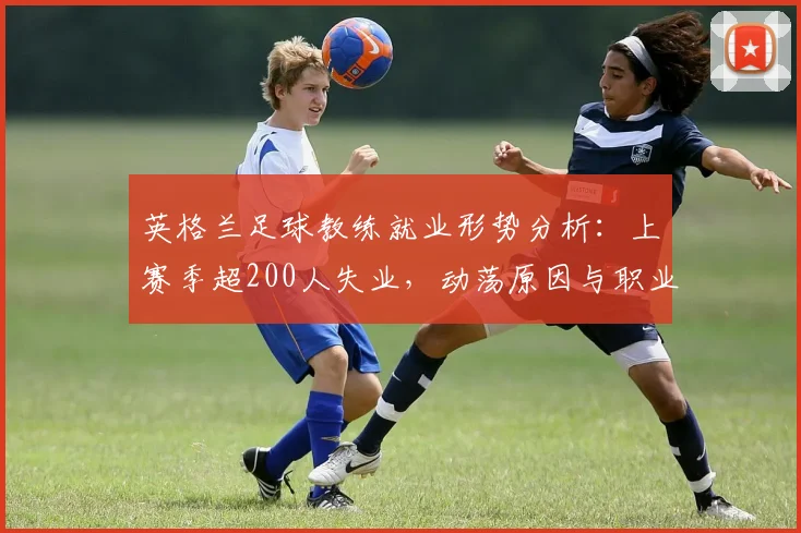 英格兰足球教练就业形势分析:上赛季超200人失业,动荡原因与职业建议