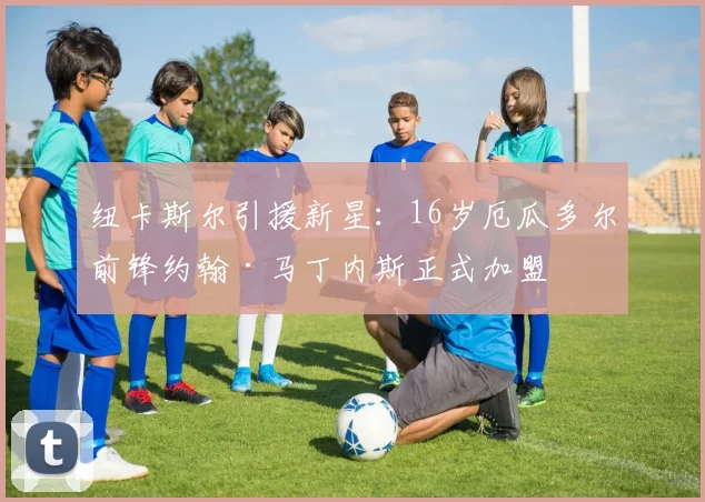 纽卡斯尔引援新星:16岁厄瓜多尔前锋约翰·马丁内斯正式加盟