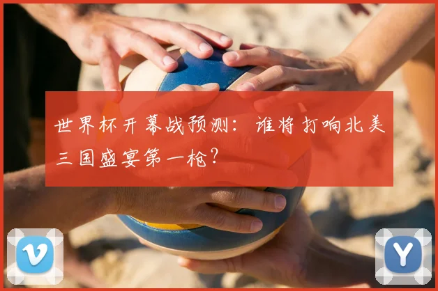 世界杯开幕战预测:谁将打响北美三国盛宴第一枪?