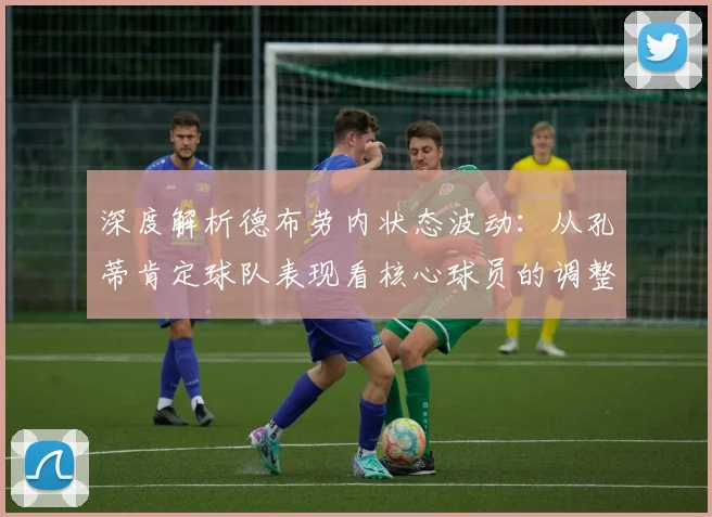 深度解析德布劳内状态波动：从孔蒂肯定球队表现看核心球员的调整与回归