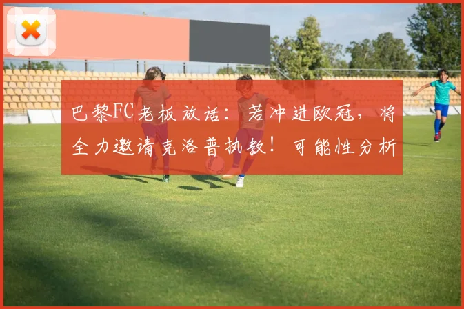巴黎FC老板放话:若冲进欧冠,将全力邀请克洛普执教!可能性分析与前景预测