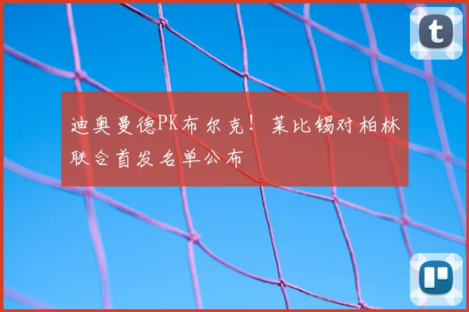 迪奥曼德PK布尔克!莱比锡对柏林联合首发名单公布