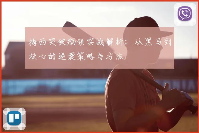 梅西突破瓶颈实战解析:从黑马到核心的逆袭策略与方法