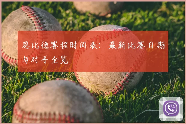 恩比德赛程时间表：最新比赛日期与对手全览