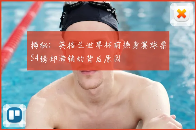 揭秘:英格兰世界杯前热身赛球票54镑却滞销的背后原因