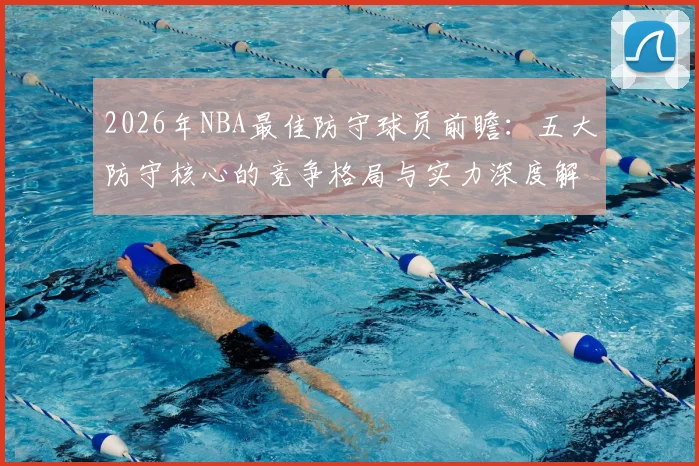 2026年NBA最佳防守球员前瞻:五大防守核心的竞争格局与实力深度解析