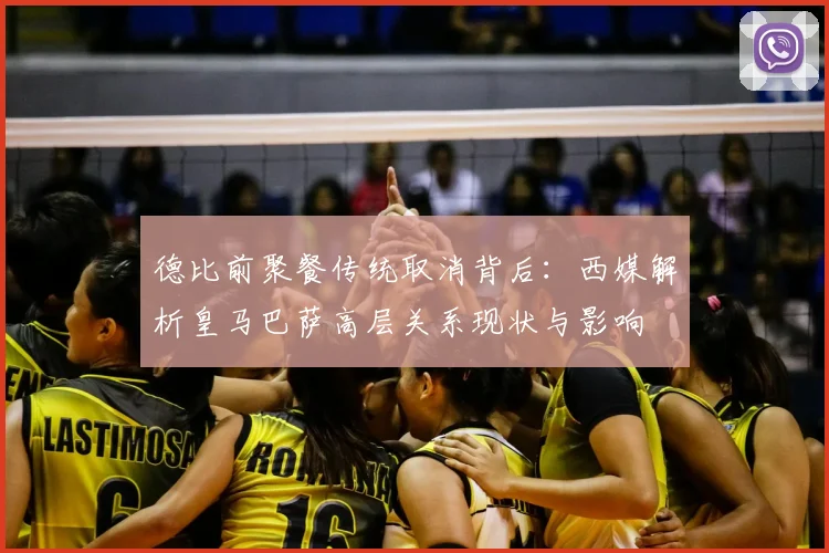 德比前聚餐传统取消背后：西媒解析皇马巴萨高层关系现状与影响